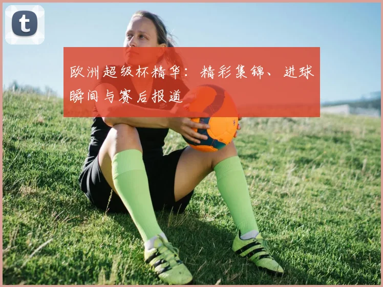 欧洲超级杯精华：精彩集锦、进球瞬间与赛后报道