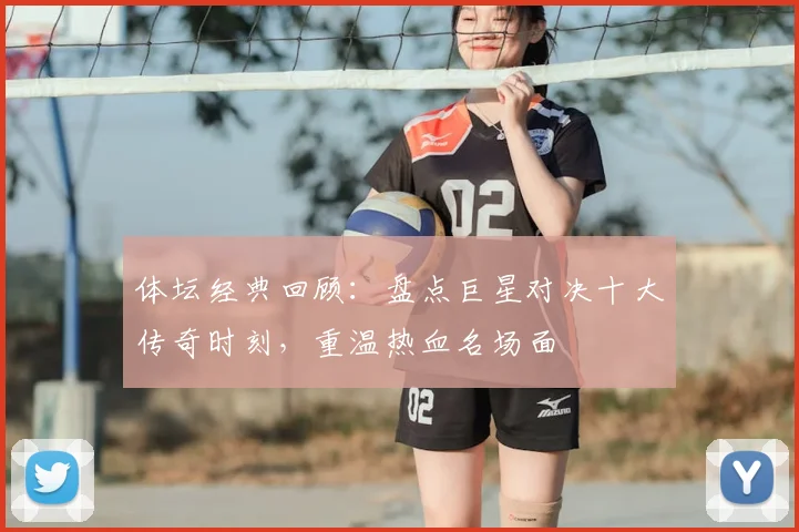 体坛经典回顾:盘点巨星对决十大传奇时刻,重温热血名场面