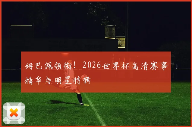 姆巴佩领衔!2026世界杯高清赛事精华与明星特辑