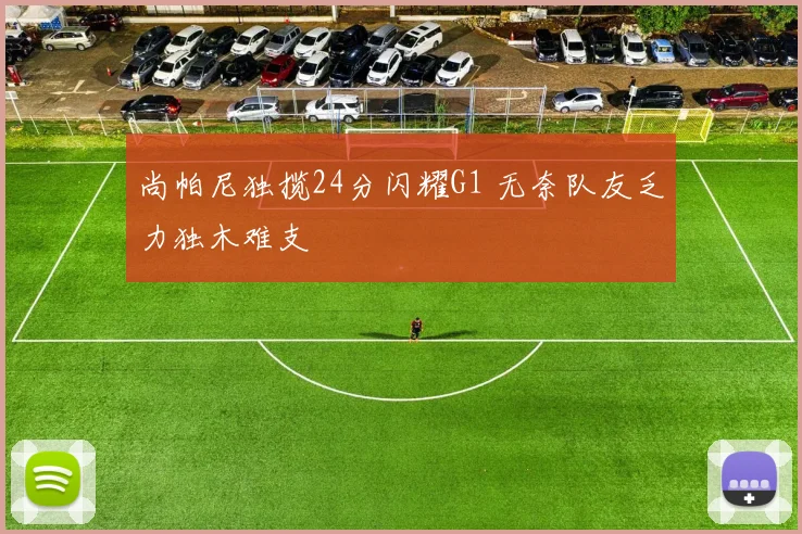 尚帕尼独揽24分闪耀G1 无奈队友乏力独木难支