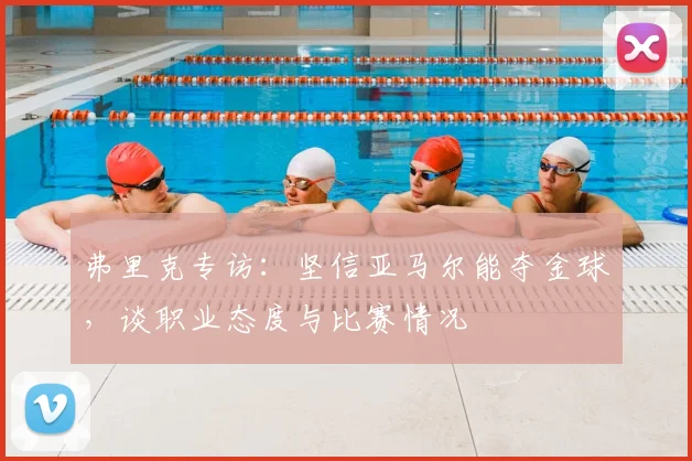 弗里克专访：坚信亚马尔能夺金球，谈职业态度与比赛情况