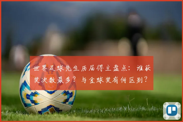 世界足球先生历届得主盘点:谁获奖次数最多?与金球奖有何区别?