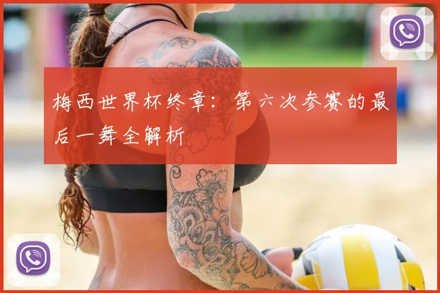 梅西世界杯终章：第六次参赛的最后一舞全解析