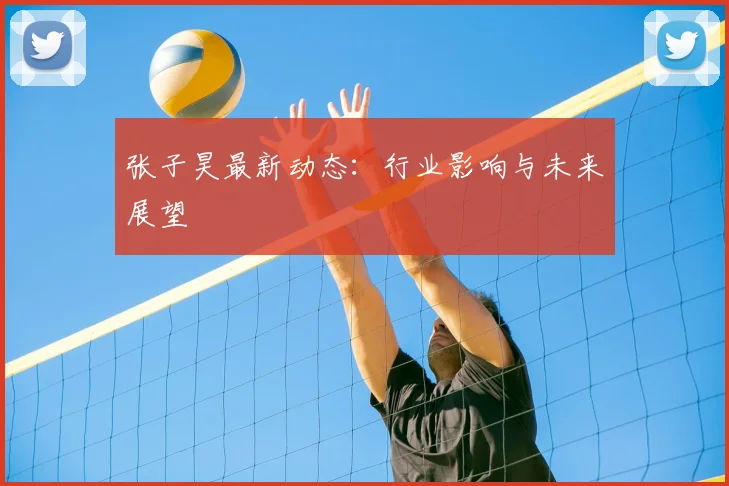 张子昊最新动态：行业影响与未来展望