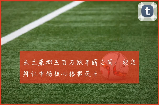 米兰豪掷五百万欧年薪合同，锁定拜仁中场核心格雷茨卡