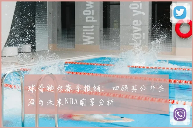 球哥鲍尔赛季报销：回顾其公牛生涯与未来NBA前景分析