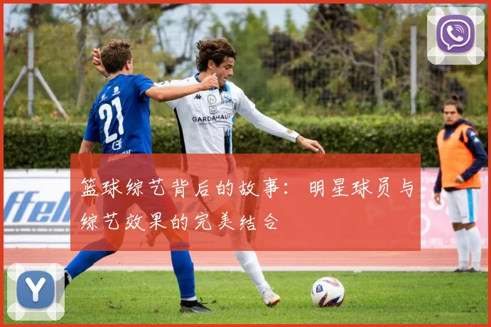 篮球综艺背后的故事：明星球员与综艺效果的完美结合