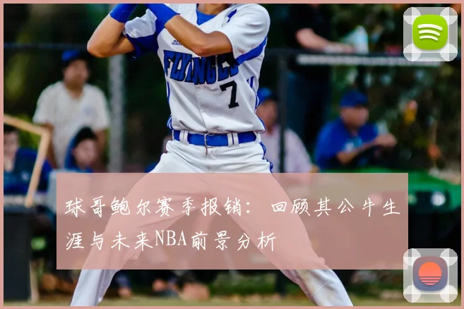 球哥鲍尔赛季报销:回顾其公牛生涯与未来NBA前景分析
