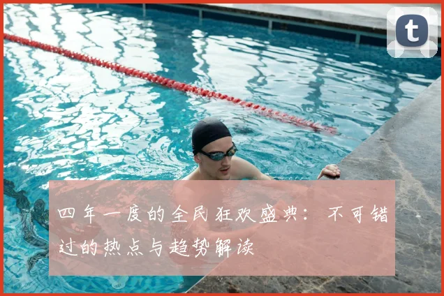 四年一度的全民狂欢盛典:不可错过的热点与趋势解读