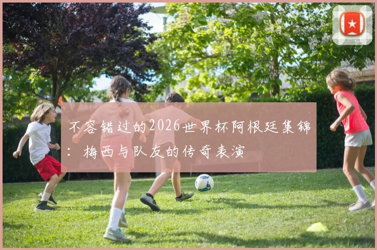 不容错过的2026世界杯阿根廷集锦:梅西与队友的传奇表演