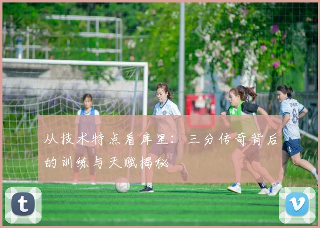 从技术特点看库里：三分传奇背后的训练与天赋揭秘