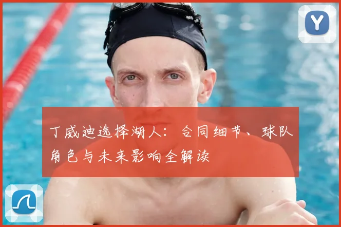 丁威迪选择湖人：合同细节、球队角色与未来影响全解读