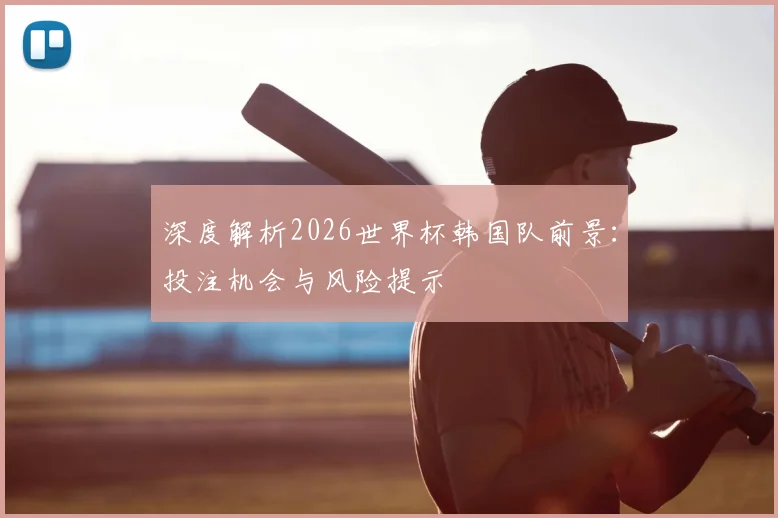 深度解析2026世界杯韩国队前景：投注机会与风险提示