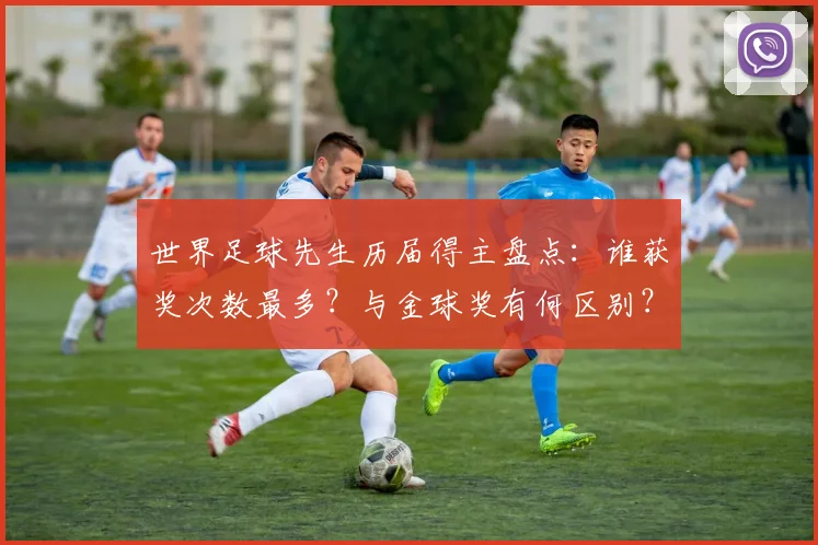 世界足球先生历届得主盘点：谁获奖次数最多？与金球奖有何区别？