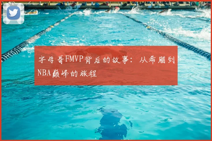 字母哥FMVP背后的故事:从希腊到NBA巅峰的旅程