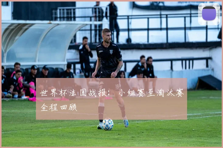 世界杯法国战报：小组赛至淘汰赛全程回顾