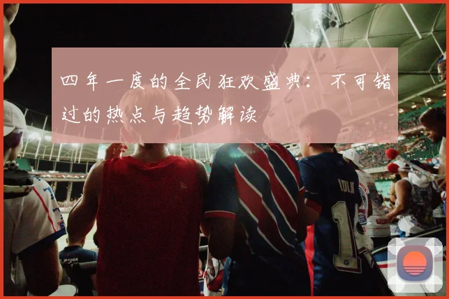 四年一度的全民狂欢盛典：不可错过的热点与趋势解读