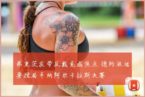 弗里茨发带反戴竟成焦点 德约放话要搅局辛纳阿尔卡拉斯决赛