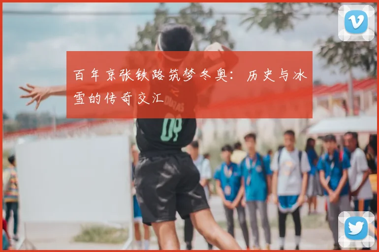 百年京张铁路筑梦冬奥:历史与冰雪的传奇交汇