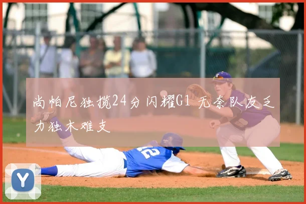 尚帕尼独揽24分闪耀G1 无奈队友乏力独木难支