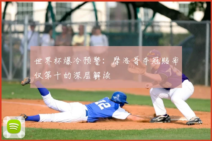 世界杯爆冷预警：摩洛哥夺冠赔率仅第十的深层解读