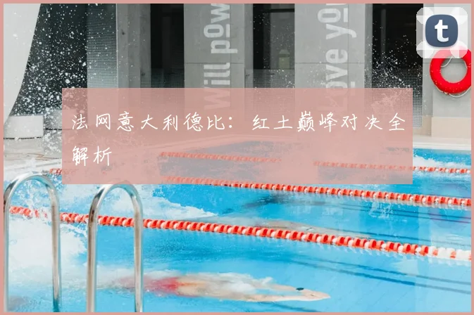 法网意大利德比:红土巅峰对决全解析