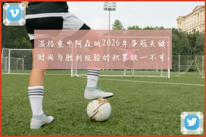 温格重申阿森纳2026年争冠关键：时间与胜利经验的积累缺一不可，枪手球迷必读的英超冠军之路深度分析