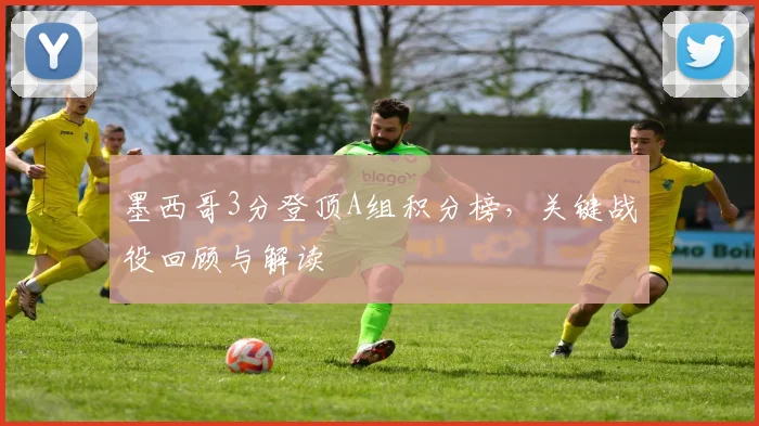 墨西哥3分登顶A组积分榜,关键战役回顾与解读
