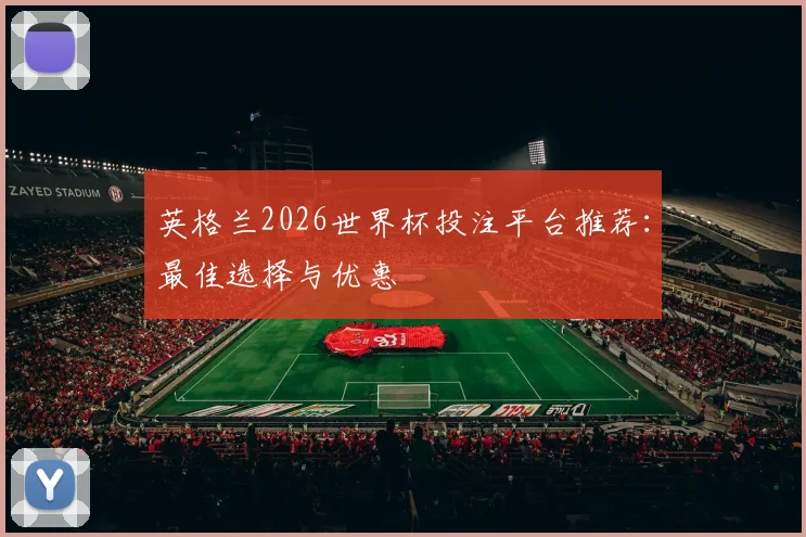 英格兰2026世界杯投注平台推荐：最佳选择与优惠