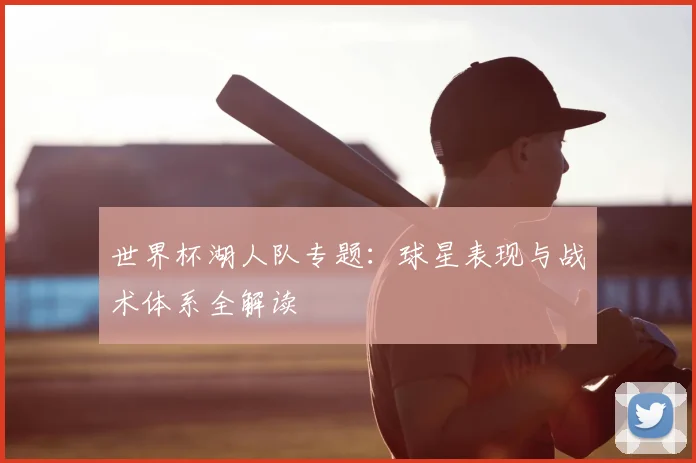 世界杯湖人队专题:球星表现与战术体系全解读