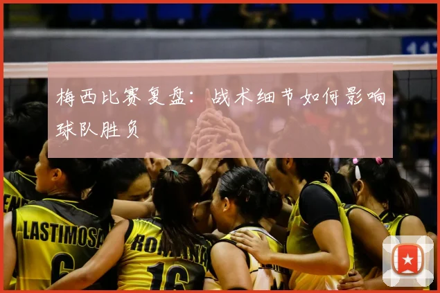 梅西比赛复盘：战术细节如何影响球队胜负