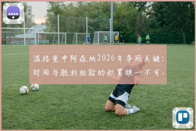 温格重申阿森纳2026年争冠关键:时间与胜利经验的积累缺一不可,枪手球迷必读的英超冠军之路深度分析