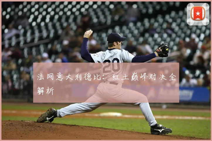 法网意大利德比：红土巅峰对决全解析