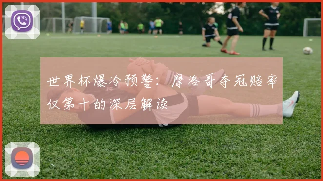 世界杯爆冷预警:摩洛哥夺冠赔率仅第十的深层解读
