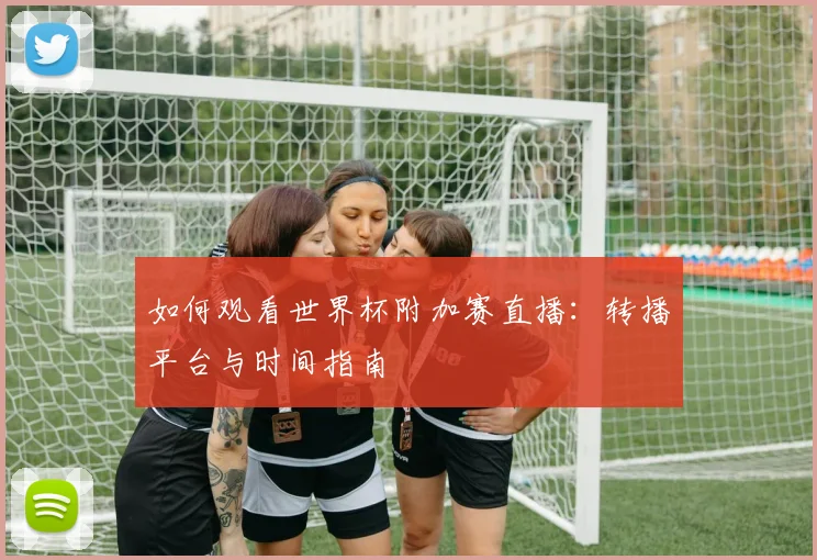 如何观看世界杯附加赛直播：转播平台与时间指南