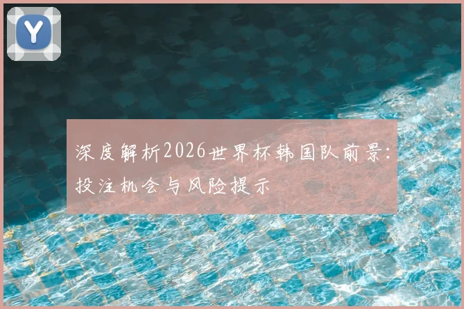 深度解析2026世界杯韩国队前景:投注机会与风险提示