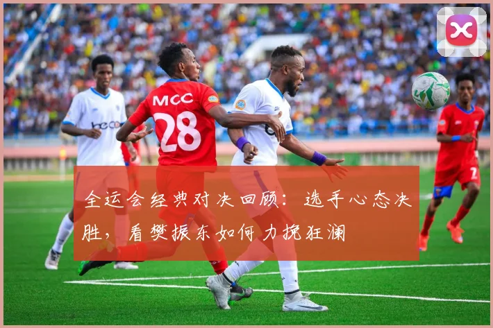 全运会经典对决回顾：选手心态决胜，看樊振东如何力挽狂澜