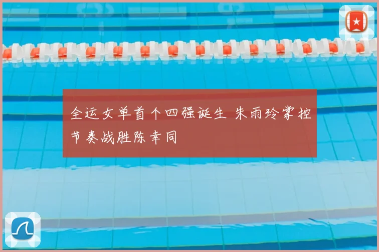 全运女单首个四强诞生 朱雨玲掌控节奏战胜陈幸同