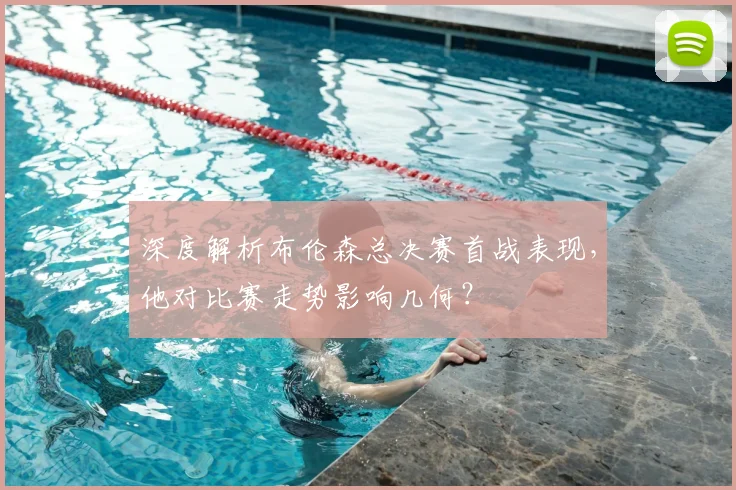 深度解析布伦森总决赛首战表现，他对比赛走势影响几何？