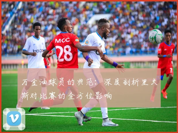万金油球员的典范：深度剖析里夫斯对比赛的全方位影响