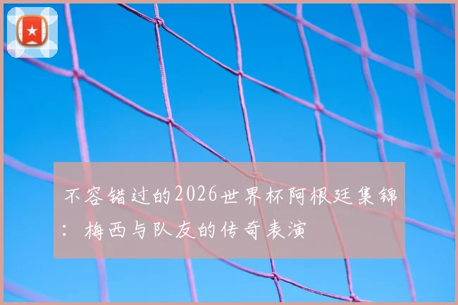 不容错过的2026世界杯阿根廷集锦：梅西与队友的传奇表演