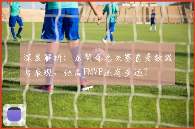 深度解析：东契奇总决赛首秀数据与表现，他离FMVP还有多远？