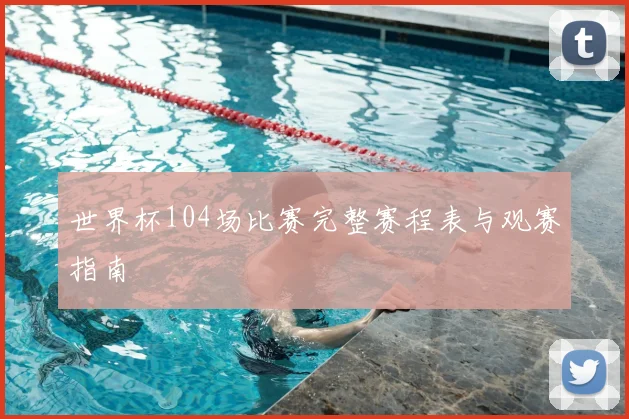 世界杯104场比赛完整赛程表与观赛指南