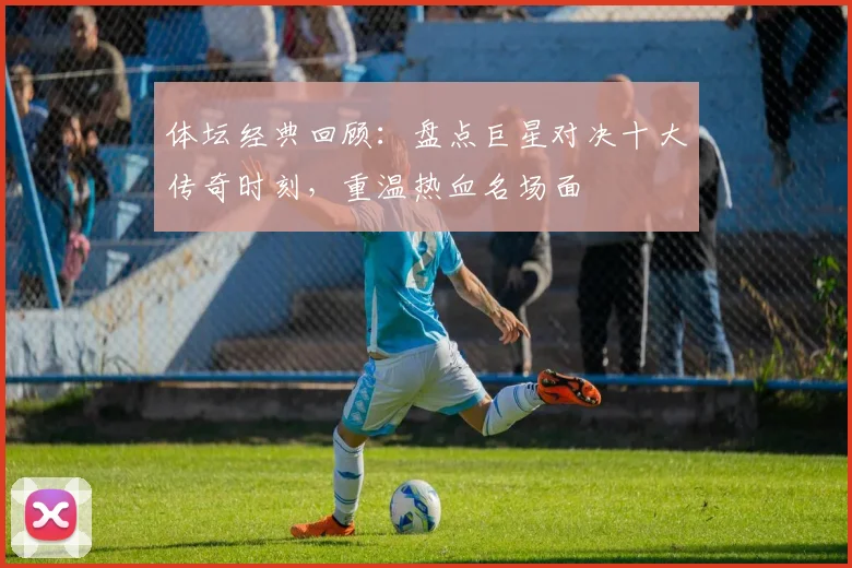 体坛经典回顾：盘点巨星对决十大传奇时刻，重温热血名场面