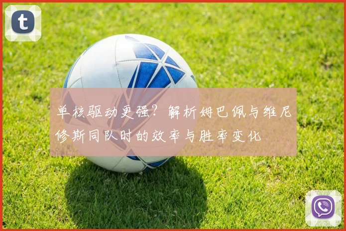 单核驱动更强？解析姆巴佩与维尼修斯同队时的效率与胜率变化