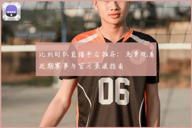 比利时队直播平台推荐:免费观看近期赛事与官方渠道指南