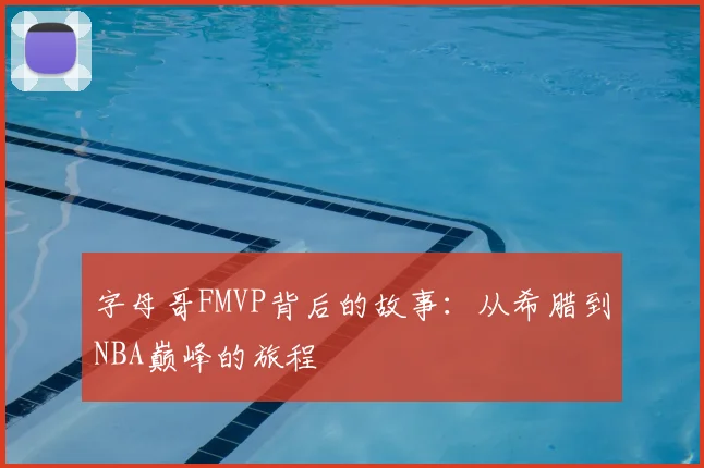 字母哥FMVP背后的故事：从希腊到NBA巅峰的旅程